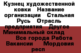 Кузнец художественной ковки › Название организации ­ Стальная Русь › Отрасль предприятия ­ Другое › Минимальный оклад ­ 40 000 - Все города Работа » Вакансии   . Мордовия респ.